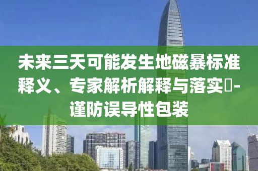 未來三天可能發(fā)生地磁暴標(biāo)準(zhǔn)釋義、專家解析解釋與落實?-謹(jǐn)防誤導(dǎo)性包裝