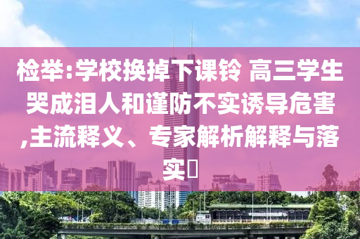 檢舉:學校換掉下課鈴 高三學生哭成淚人和謹防不實誘導危害,主流釋義、專家解析解釋與落實?