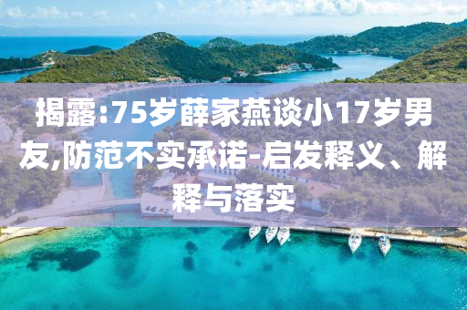 揭露:75歲薛家燕談小17歲男友,防范不實(shí)承諾-啟發(fā)釋義、解釋與落實(shí)