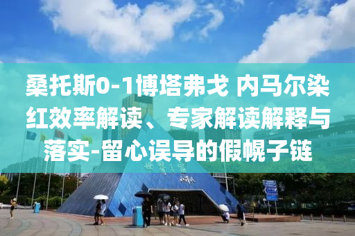 桑托斯0-1博塔弗戈 內(nèi)馬爾染紅效率解讀、專家解讀解釋與落實(shí)-留心誤導(dǎo)的假幌子鏈