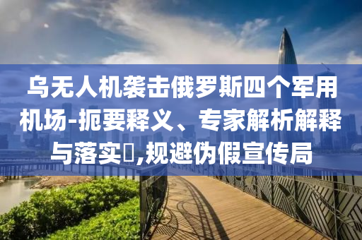 烏無人機襲擊俄羅斯四個軍用機場-扼要釋義、專家解析解釋與落實?,規(guī)避偽假宣傳局