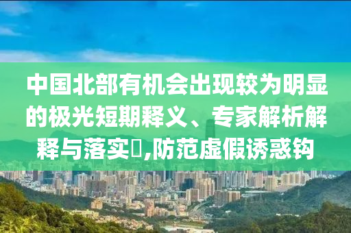 中國北部有機會出現(xiàn)較為明顯的極光短期釋義、專家解析解釋與落實?,防范虛假誘惑鉤