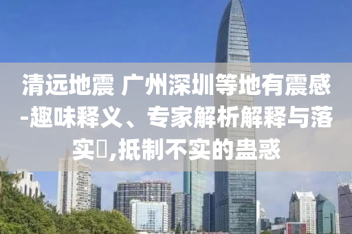 清遠(yuǎn)地震 廣州深圳等地有震感-趣味釋義、專家解析解釋與落實(shí)?,抵制不實(shí)的蠱惑
