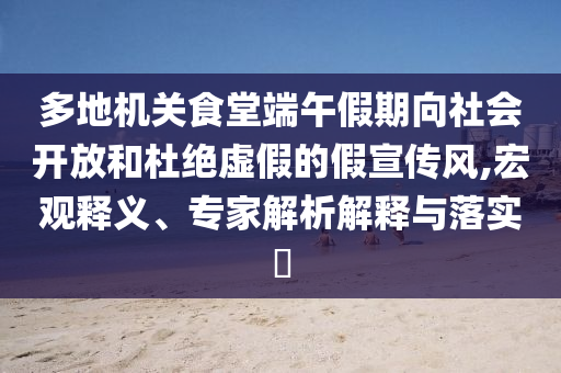 多地機關(guān)食堂端午假期向社會開放和杜絕虛假的假宣傳風,宏觀釋義、專家解析解釋與落實?