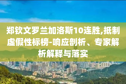 鄭欽文羅蘭加洛斯10連勝,抵制虛假性標(biāo)榜-響應(yīng)剖析、專家解析解釋與落實