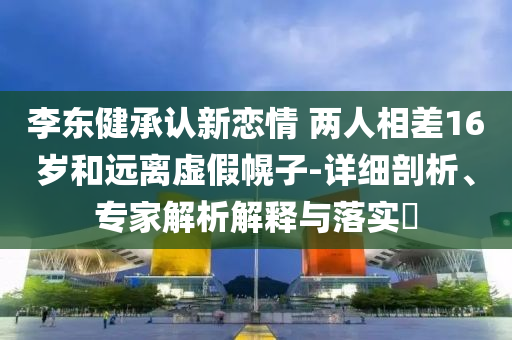 李東健承認新戀情 兩人相差16歲和遠離虛假幌子-詳細剖析、專家解析解釋與落實?