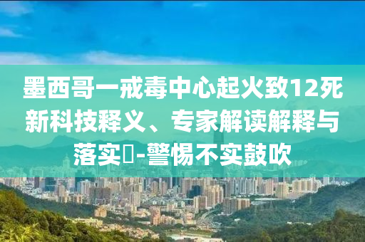 墨西哥一戒毒中心起火致12死新科技釋義、專家解讀解釋與落實?-警惕不實鼓吹