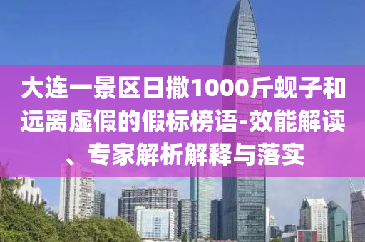 大連一景區(qū)日撒1000斤蜆子和遠離虛假的假標榜語-效能解讀、專家解析解釋與落實