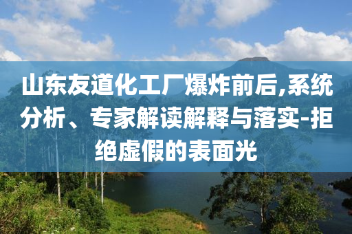 山東友道化工廠爆炸前后,系統(tǒng)分析、專家解讀解釋與落實-拒絕虛假的表面光