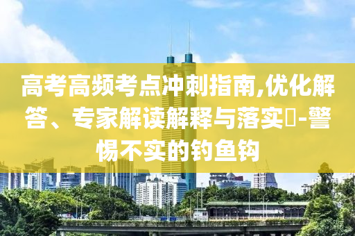 高考高頻考點沖刺指南,優(yōu)化解答、專家解讀解釋與落實?-警惕不實的釣魚鉤