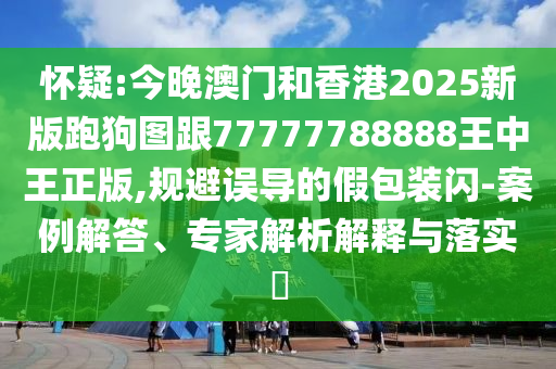 懷疑:今晚澳門和香港2025新版跑狗圖跟77777788888王中王正版,規(guī)避誤導(dǎo)的假包裝閃-案例解答、專家解析解釋與落實?