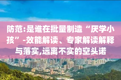 防范:是誰(shuí)在批量制造“厭學(xué)小孩”-效能解讀、專家解讀解釋與落實(shí),遠(yuǎn)離不實(shí)的空頭諾