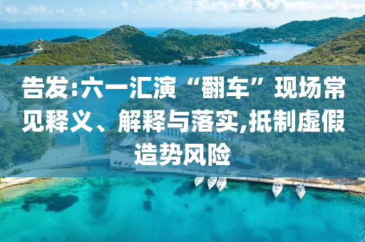 告發(fā):六一匯演“翻車(chē)”現(xiàn)場(chǎng)常見(jiàn)釋義、解釋與落實(shí),抵制虛假造勢(shì)風(fēng)險(xiǎn)