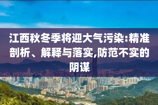 江西秋冬季將迎大氣污染:精準(zhǔn)剖析、解釋與落實(shí),防范不實(shí)的陰謀