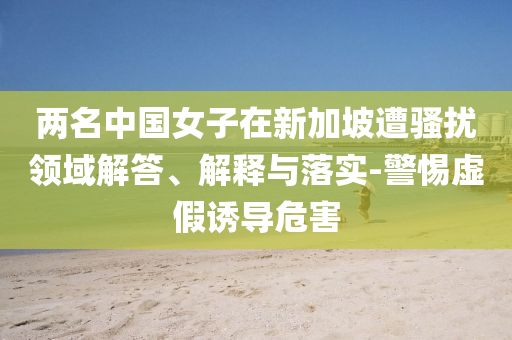 兩名中國女子在新加坡遭騷擾領(lǐng)域解答、解釋與落實-警惕虛假誘導(dǎo)危害