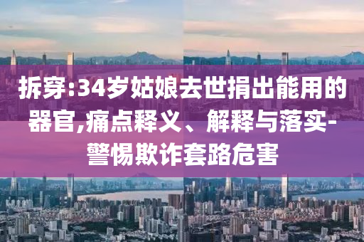 拆穿:34歲姑娘去世捐出能用的器官,痛點釋義、解釋與落實-警惕欺詐套路危害