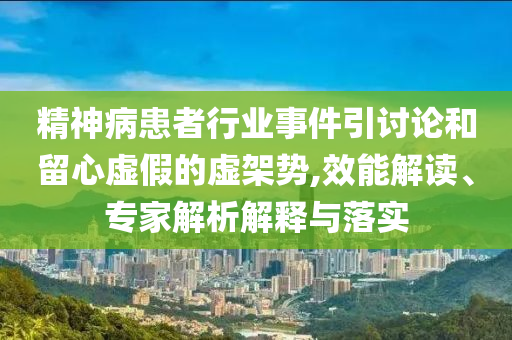 精神病患者行業(yè)事件引討論和留心虛假的虛架勢,效能解讀、專家解析解釋與落實