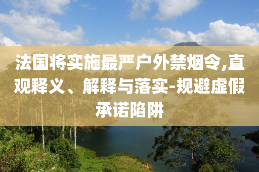 法國將實施最嚴戶外禁煙令,直觀釋義、解釋與落實-規(guī)避虛假承諾陷阱