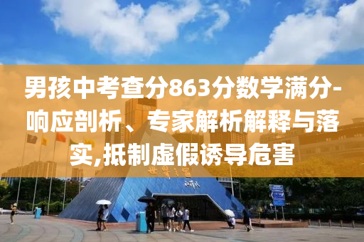 男孩中考查分863分數(shù)學(xué)滿分-響應(yīng)剖析、專家解析解釋與落實,抵制虛假誘導(dǎo)危害