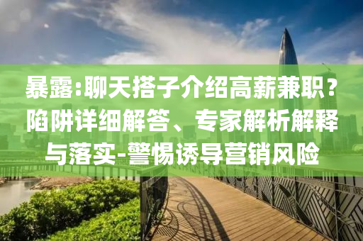 暴露:聊天搭子介紹高薪兼職？陷阱詳細(xì)解答、專家解析解釋與落實(shí)-警惕誘導(dǎo)營銷風(fēng)險