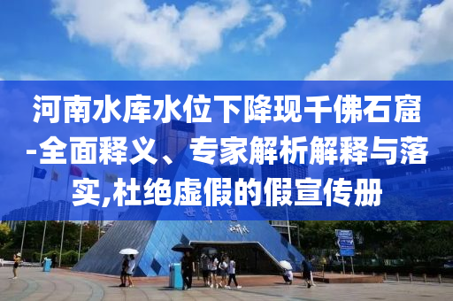 河南水庫(kù)水位下降現(xiàn)千佛石窟-全面釋義、專家解析解釋與落實(shí),杜絕虛假的假宣傳冊(cè)