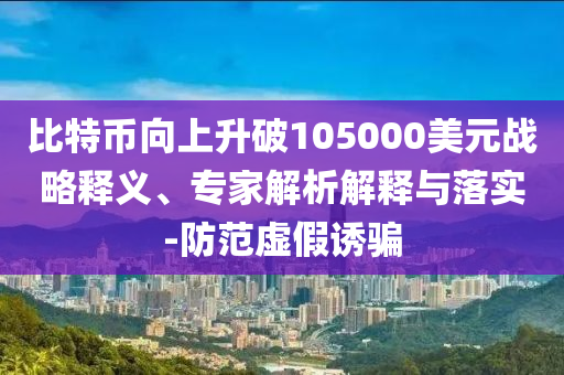 比特幣向上升破105000美元戰(zhàn)略釋義、專家解析解釋與落實(shí)-防范虛假誘騙