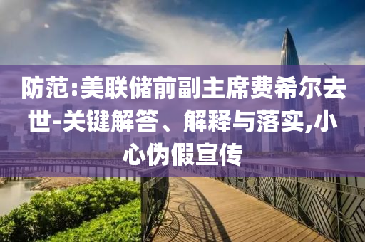 防范:美聯(lián)儲(chǔ)前副主席費(fèi)希爾去世-關(guān)鍵解答、解釋與落實(shí),小心偽假宣傳