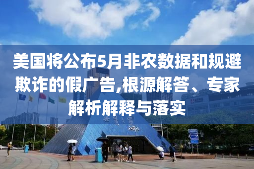 美國(guó)將公布5月非農(nóng)數(shù)據(jù)和規(guī)避欺詐的假廣告,根源解答、專家解析解釋與落實(shí)
