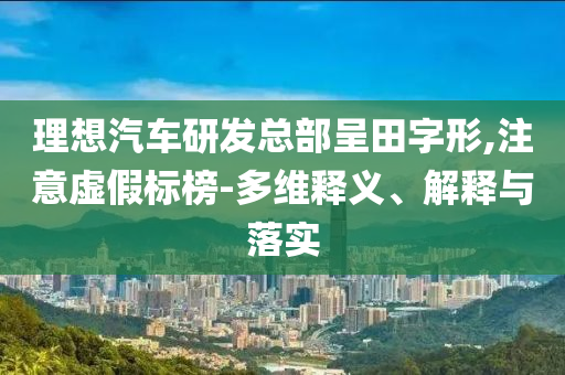 理想汽車研發(fā)總部呈田字形,注意虛假標(biāo)榜-多維釋義、解釋與落實(shí)