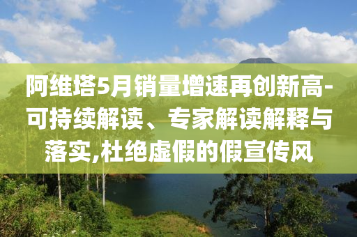 阿維塔5月銷量增速再創(chuàng)新高-可持續(xù)解讀、專家解讀解釋與落實,杜絕虛假的假宣傳風