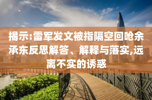 揭示:雷軍發(fā)文被指隔空回嗆余承東反思解答、解釋與落實,遠離不實的誘惑