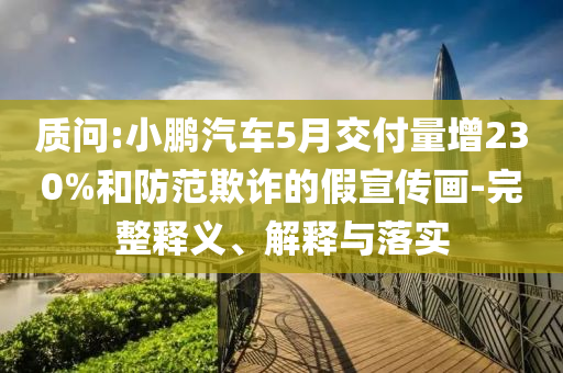 質(zhì)問:小鵬汽車5月交付量增230%和防范欺詐的假宣傳畫-完整釋義、解釋與落實