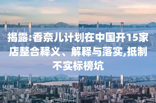 揭露:香奈兒計劃在中國開15家店整合釋義、解釋與落實,抵制不實標榜坑