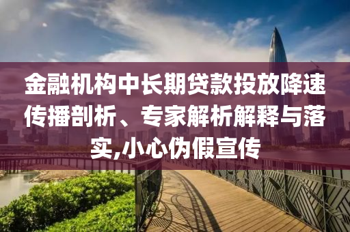 金融機構(gòu)中長期貸款投放降速傳播剖析、專家解析解釋與落實,小心偽假宣傳