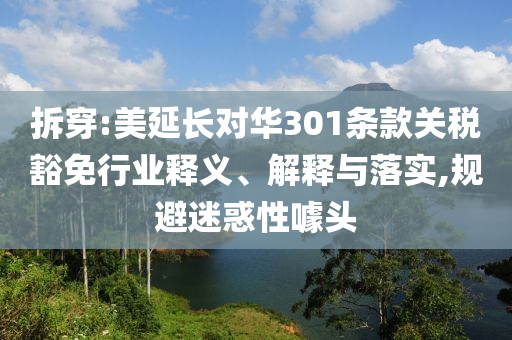 拆穿:美延長(zhǎng)對(duì)華301條款關(guān)稅豁免行業(yè)釋義、解釋與落實(shí),規(guī)避迷惑性噱頭