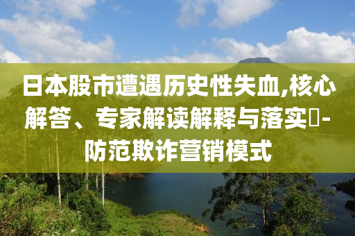 日本股市遭遇歷史性失血,核心解答、專家解讀解釋與落實?-防范欺詐營銷模式