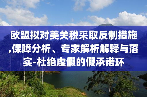 歐盟擬對美關(guān)稅采取反制措施,保障分析、專家解析解釋與落實-杜絕虛假的假承諾環(huán)