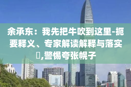 余承東：我先把牛吹到這里-扼要釋義、專家解讀解釋與落實?,警惕夸張幌子