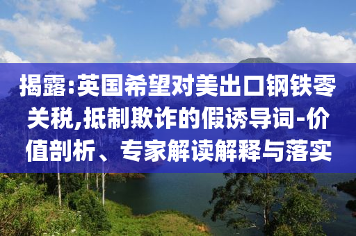 揭露:英國希望對美出口鋼鐵零關(guān)稅,抵制欺詐的假誘導(dǎo)詞-價值剖析、專家解讀解釋與落實