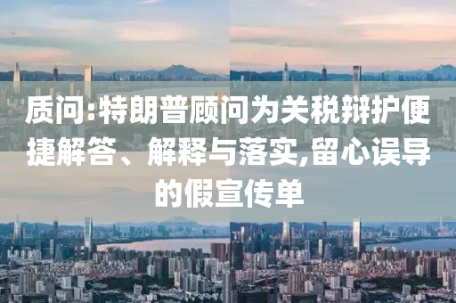 質(zhì)問(wèn):特朗普顧問(wèn)為關(guān)稅辯護(hù)便捷解答、解釋與落實(shí),留心誤導(dǎo)的假宣傳單