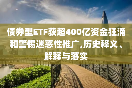 債券型ETF獲超400億資金狂涌和警惕迷惑性推廣,歷史釋義、解釋與落實(shí)