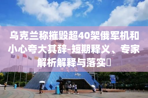 烏克蘭稱摧毀超40架俄軍機(jī)和小心夸大其辭-短期釋義、專家解析解釋與落實(shí)?
