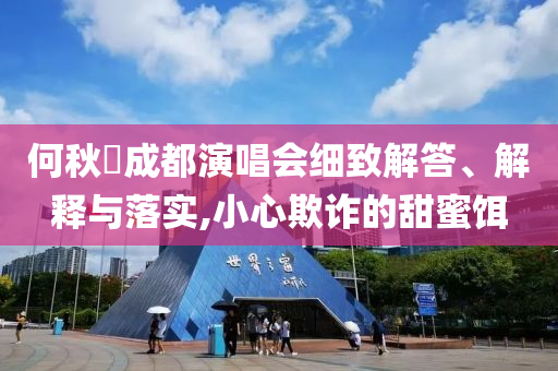 何秋亊成都演唱會(huì)細(xì)致解答、解釋與落實(shí),小心欺詐的甜蜜餌