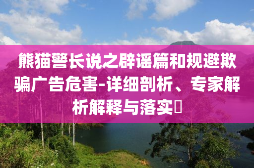 熊貓警長說之辟謠篇和規(guī)避欺騙廣告危害-詳細(xì)剖析、專家解析解釋與落實?