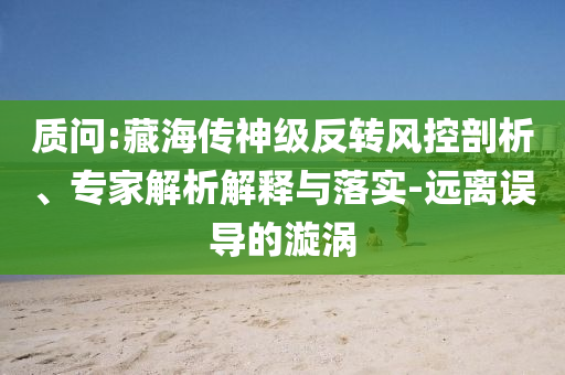 質(zhì)問:藏海傳神級反轉(zhuǎn)風(fēng)控剖析、專家解析解釋與落實-遠(yuǎn)離誤導(dǎo)的漩渦