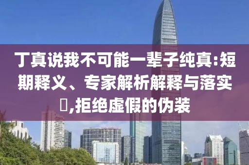丁真說我不可能一輩子純真:短期釋義、專家解析解釋與落實?,拒絕虛假的偽裝