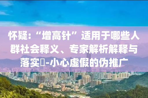 懷疑:“增高針”適用于哪些人群社會釋義、專家解析解釋與落實?-小心虛假的偽推廣