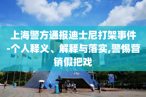 上海警方通報迪士尼打架事件-個人釋義、解釋與落實,警惕營銷假把戲