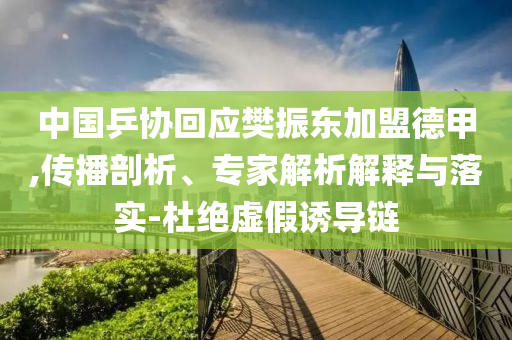 中國乒協(xié)回應(yīng)樊振東加盟德甲,傳播剖析、專家解析解釋與落實-杜絕虛假誘導(dǎo)鏈