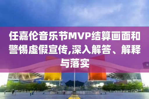 任嘉倫音樂節(jié)MVP結(jié)算畫面和警惕虛假宣傳,深入解答、解釋與落實